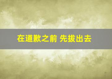 在道歉之前 先拔出去